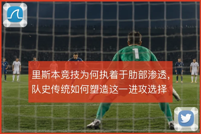 里斯本竞技为何执着于肋部渗透，队史传统如何塑造这一进攻选择