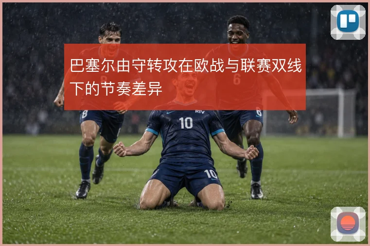 巴塞尔由守转攻在欧战与联赛双线下的节奏差异