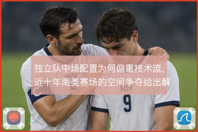 独立队中场配置为何偏重技术流，近十年南美赛场的空间争夺给出解释