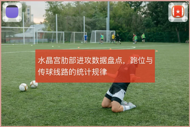 水晶宫肋部进攻数据盘点,跑位与传球线路的统计规律