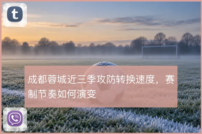 成都蓉城近三季攻防转换速度,赛制节奏如何演变