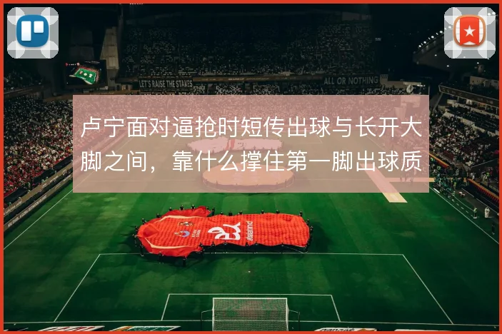 卢宁面对逼抢时短传出球与长开大脚之间，靠什么撑住第一脚出球质量