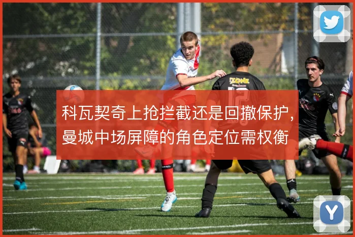 科瓦契奇上抢拦截还是回撤保护，曼城中场屏障的角色定位需权衡