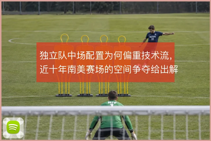 独立队中场配置为何偏重技术流,近十年南美赛场的空间争夺给出解释