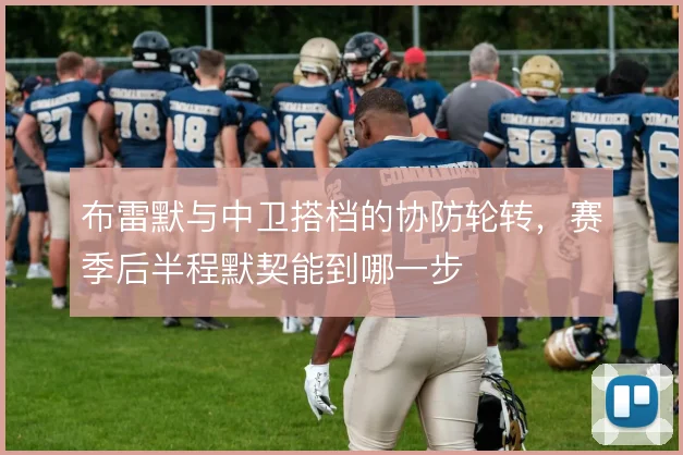 布雷默与中卫搭档的协防轮转，赛季后半程默契能到哪一步
