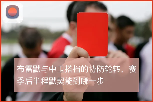 布雷默与中卫搭档的协防轮转，赛季后半程默契能到哪一步