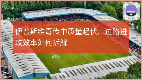 伊普斯维奇传中质量起伏，边路进攻效率如何拆解