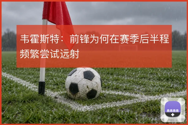 韦霍斯特：前锋为何在赛季后半程频繁尝试远射