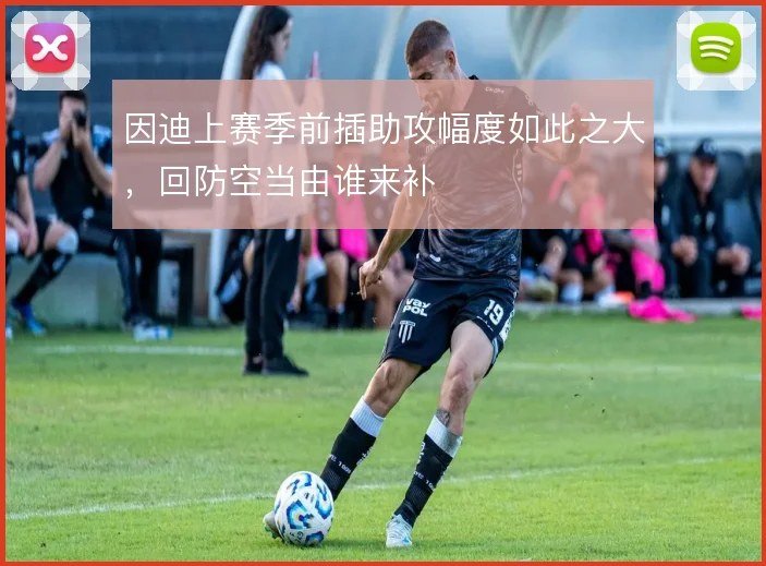 因迪上赛季前插助攻幅度如此之大，回防空当由谁来补