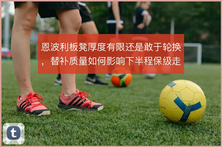 恩波利板凳厚度有限还是敢于轮换,替补质量如何影响下半程保级走势