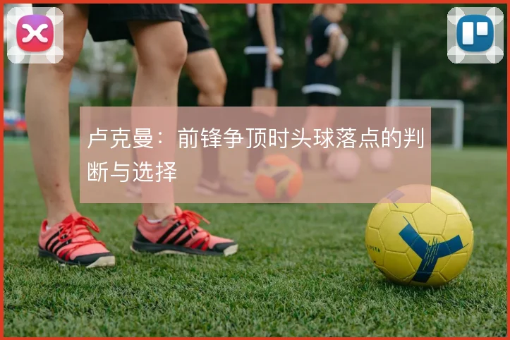 卢克曼：前锋争顶时头球落点的判断与选择