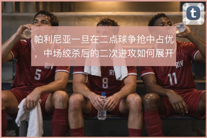 帕利尼亚一旦在二点球争抢中占优，中场绞杀后的二次进攻如何展开